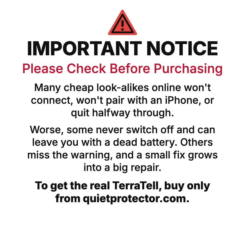 Important notice: please check before purchasing. Many cheap look-alikes online won't connect, won't pair with an iPhone, or quit halfway through. Worse, some never switch off and can leave you with a dead battery. Others miss the warning, and a small fix grows into a big repair. To get the real TerraTell, buy only from quietprotector.com.
